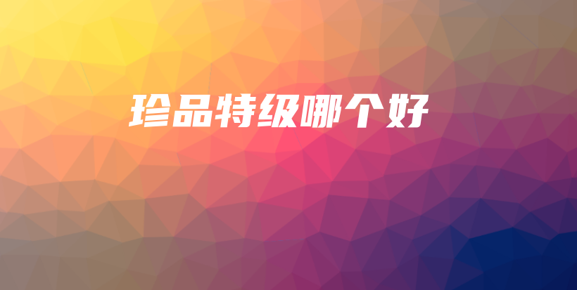 珍品特級哪個(gè)好插圖
