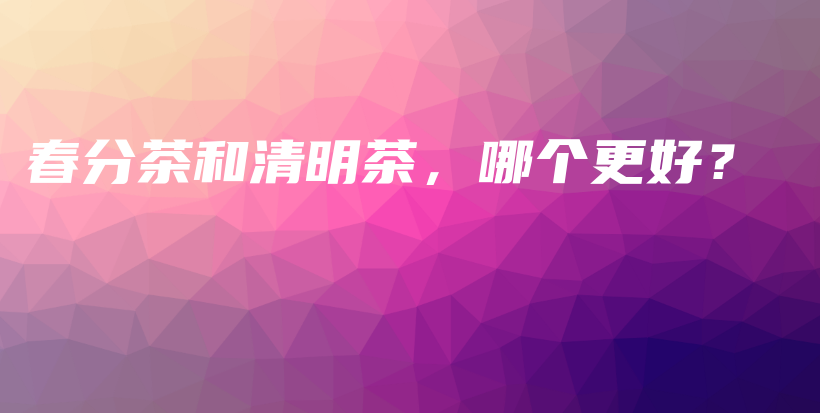 春分茶和清明茶，哪個更好？插圖