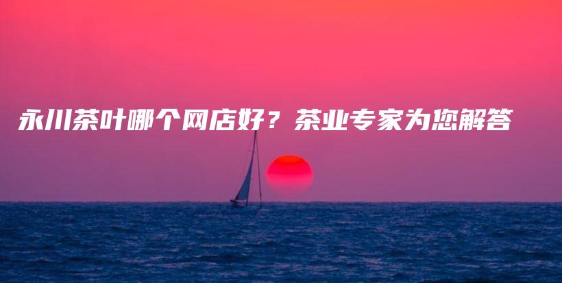 永川茶葉哪個(gè)網(wǎng)店好？茶業(yè)專家為您解答插圖