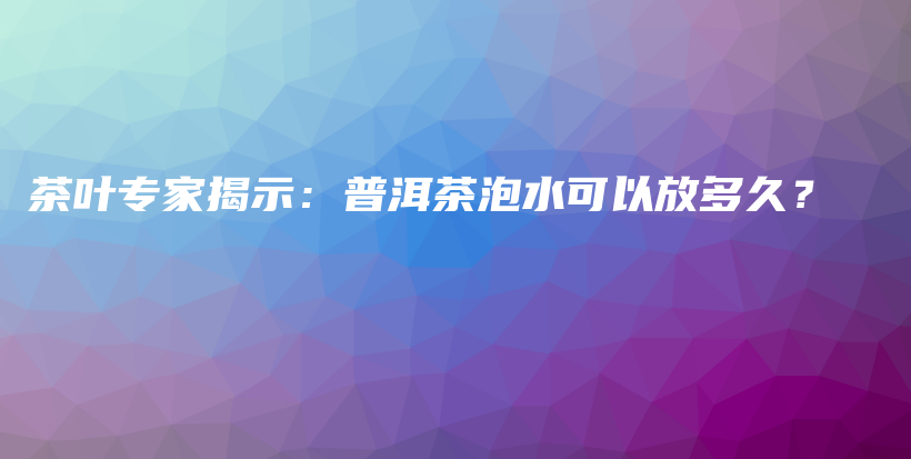 茶葉專家揭示：普洱茶泡水可以放多久？插圖