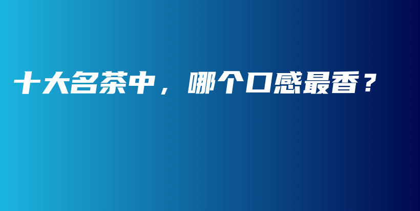 十大名茶中，哪個(gè)口感最香？插圖