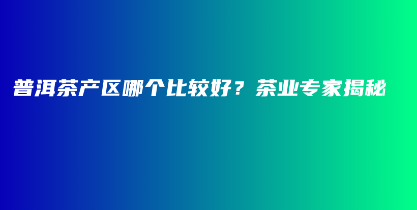 普洱茶產(chǎn)區(qū)哪個(gè)比較好？茶業(yè)專家揭秘插圖