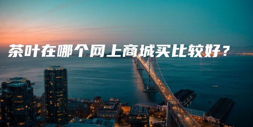 茶葉在哪個(gè)網(wǎng)上商城買比較好？插圖