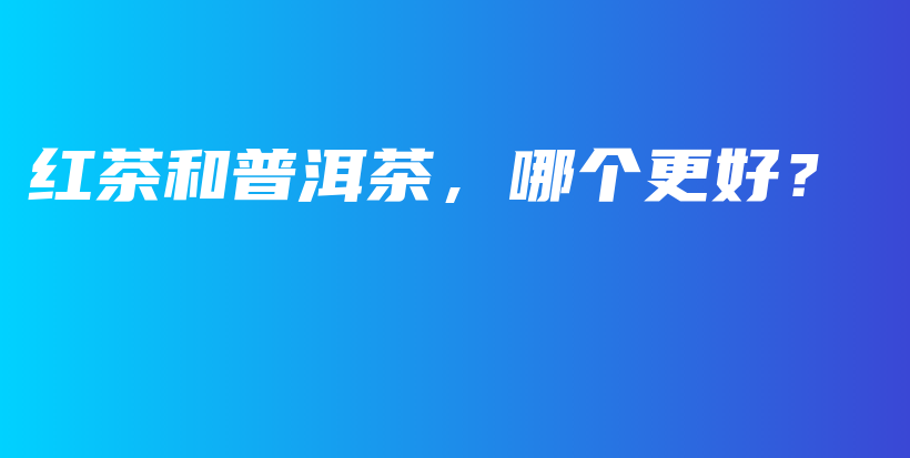 紅茶和普洱茶，哪個更好？插圖