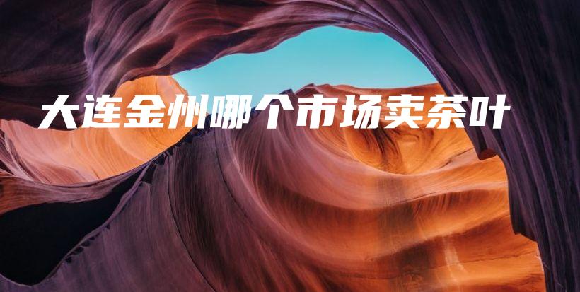 大連金州哪個(gè)市場(chǎng)賣茶葉插圖
