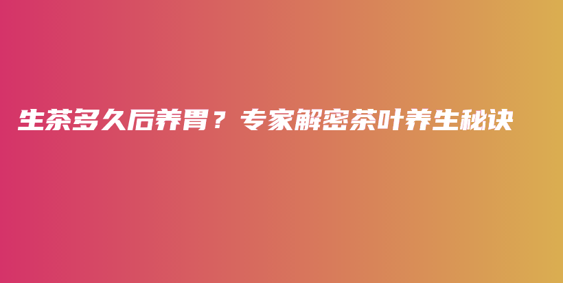 生茶多久后養(yǎng)胃？專家解密茶葉養(yǎng)生秘訣插圖