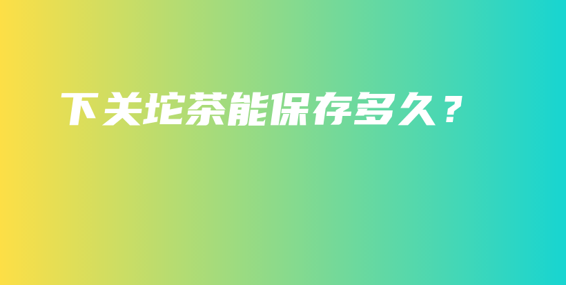 下關(guān)坨茶能保存多久？插圖