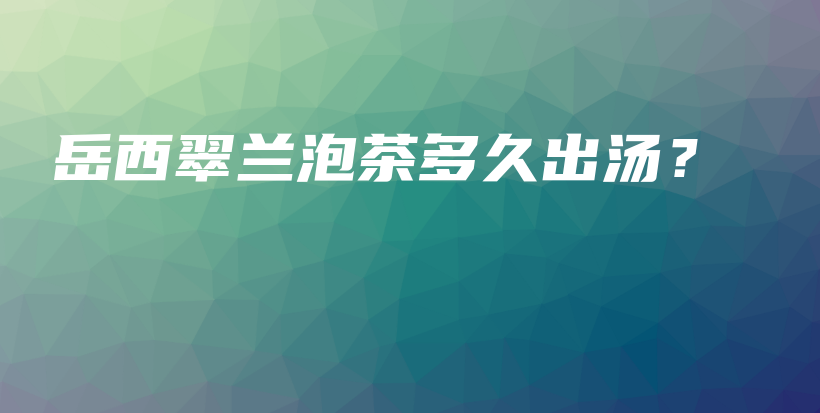 岳西翠蘭泡茶多久出湯？插圖