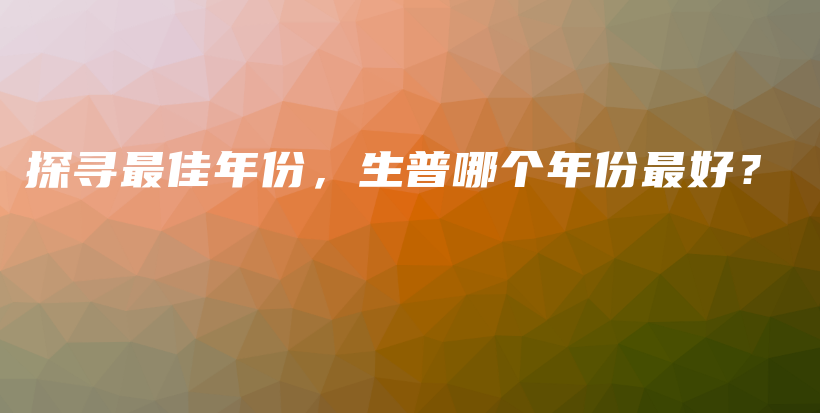 探尋最佳年份，生普哪個年份最好？插圖