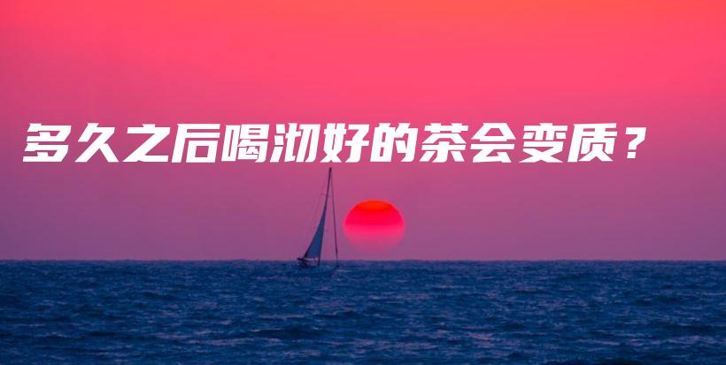 多久之后喝沏好的茶會(huì)變質(zhì)？插圖