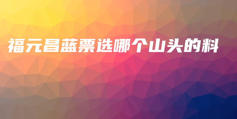 福元昌藍(lán)票選哪個(gè)山頭的料插圖