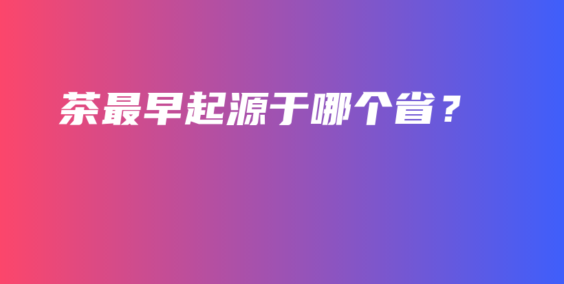 茶最早起源于哪個(gè)??？插圖
