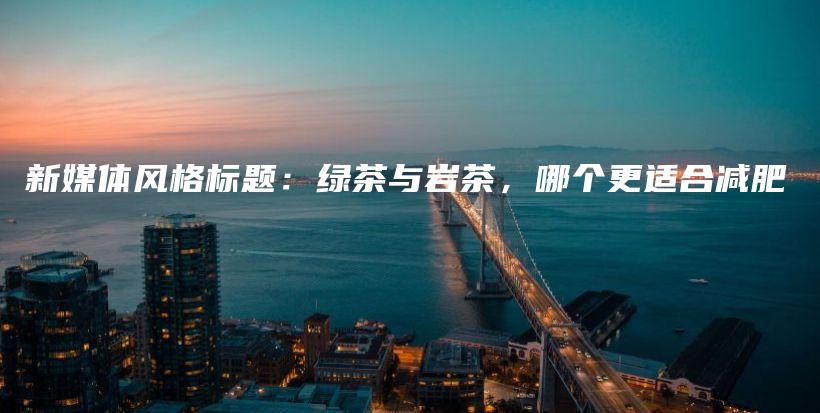 新媒體風格標題：綠茶與巖茶，哪個更適合減肥插圖