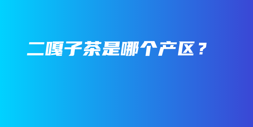 二嘎子茶是哪個產(chǎn)區(qū)？插圖