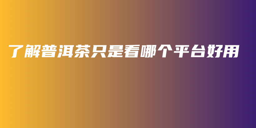了解普洱茶只是看哪個平臺好用插圖