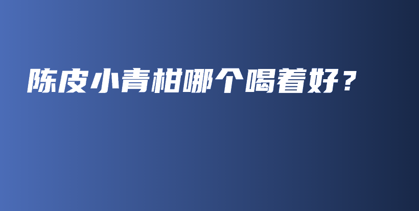 陳皮小青柑哪個(gè)喝著好？插圖