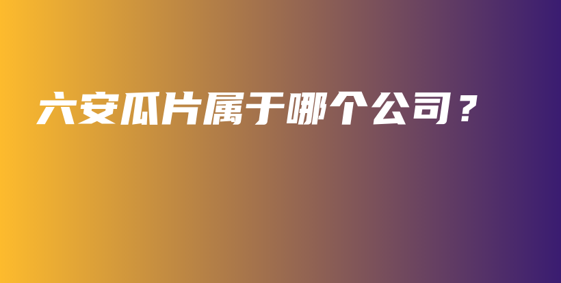 六安瓜片屬于哪個(gè)公司？插圖