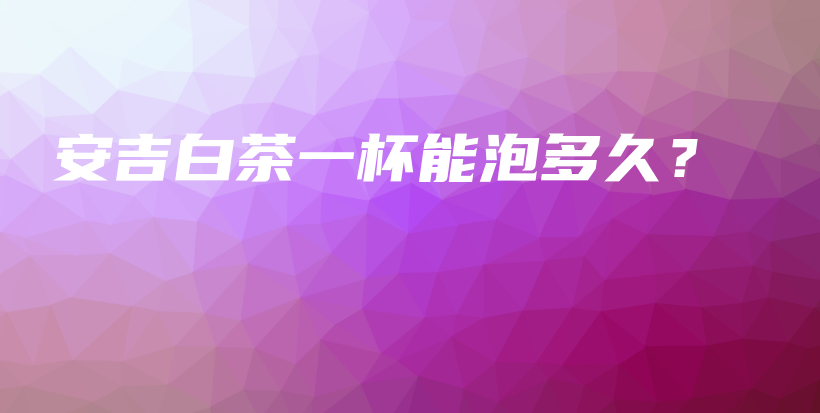 安吉白茶一杯能泡多久？插圖