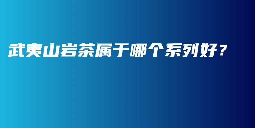 武夷山巖茶屬于哪個(gè)系列好？插圖