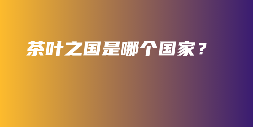 茶葉之國是哪個國家？插圖