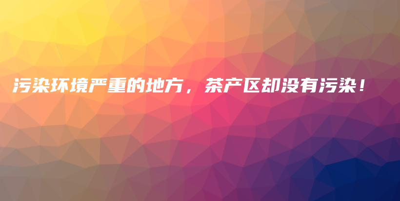 污染環(huán)境嚴(yán)重的地方，茶產(chǎn)區(qū)卻沒有污染！插圖