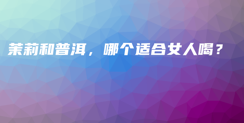 茉莉和普洱，哪個(gè)適合女人喝？插圖