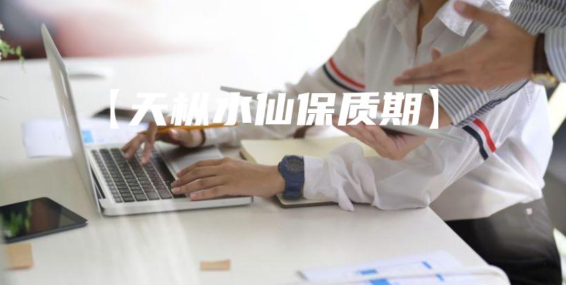 【天樅水仙保質(zhì)期】插圖
