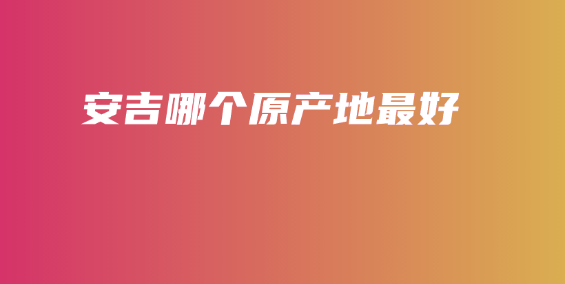 安吉哪個原產(chǎn)地最好插圖