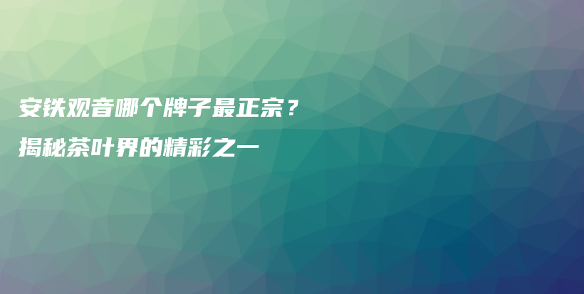 安鐵觀音哪個(gè)牌子最正宗？揭秘茶葉界的精彩之一插圖