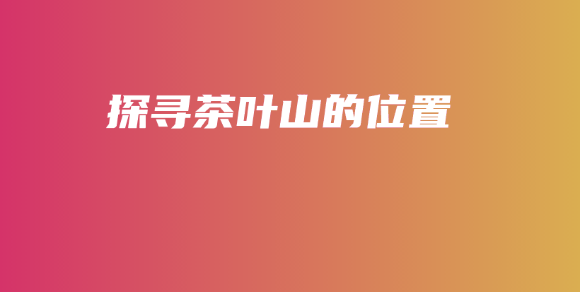 探尋茶葉山的位置插圖