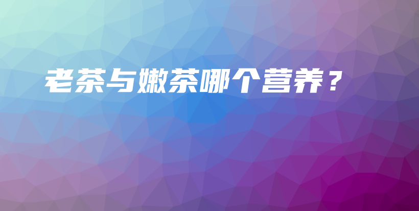 老茶與嫩茶哪個營養(yǎng)？插圖