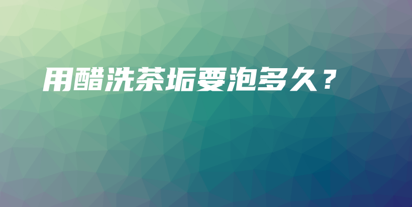 用醋洗茶垢要泡多久？插圖