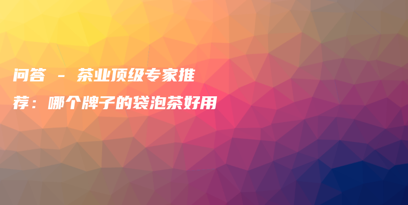 問答 – 茶業(yè)頂級專家推薦：哪個牌子的袋泡茶好用插圖