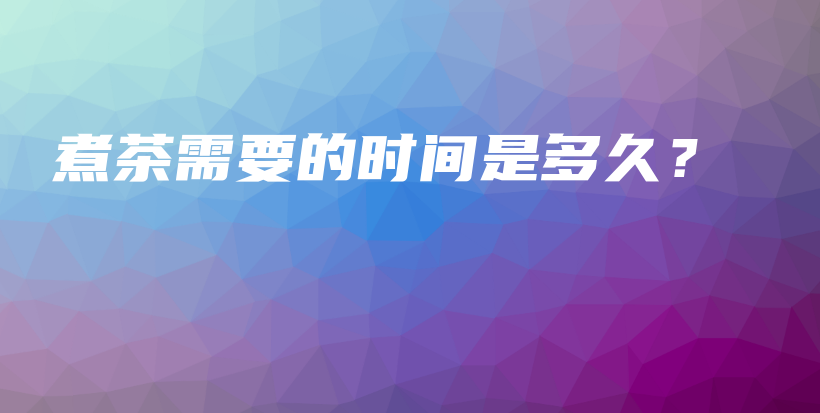 煮茶需要的時(shí)間是多久？插圖