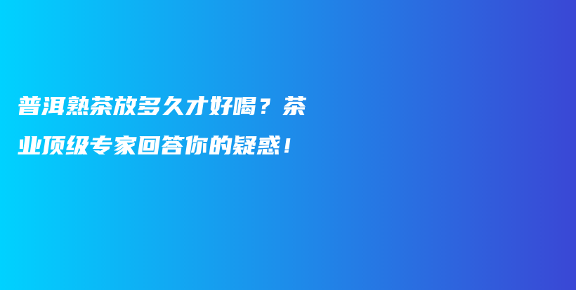普洱熟茶放多久才好喝？茶業(yè)頂級專家回答你的疑惑！插圖