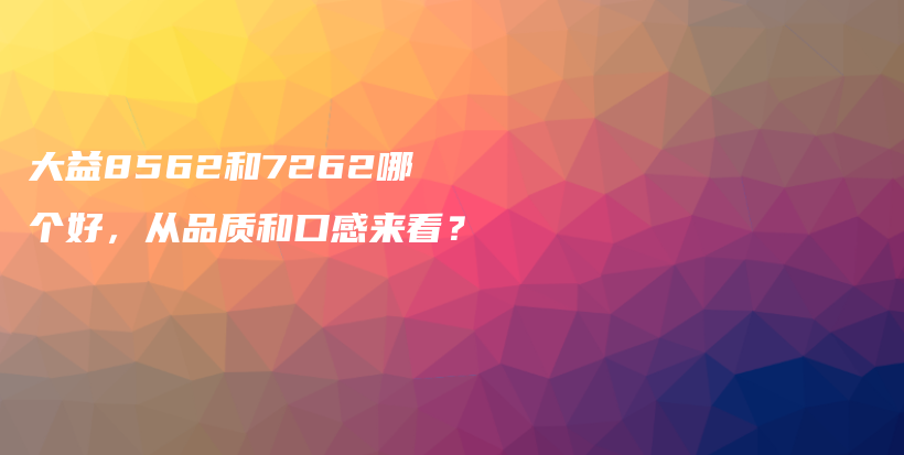 大益8562和7262哪個好，從品質(zhì)和口感來看？插圖