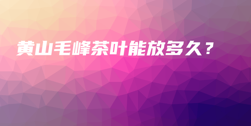 黃山毛峰茶葉能放多久？插圖