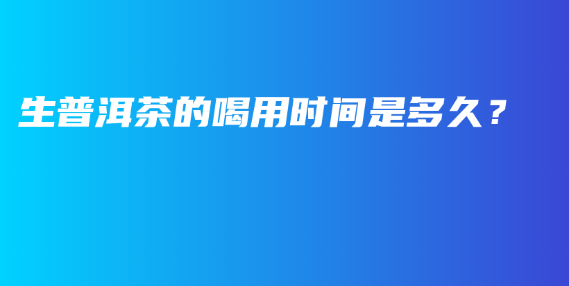 生普洱茶的喝用時間是多久？插圖
