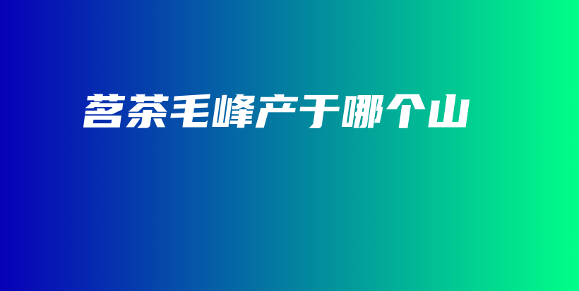 茗茶毛峰產(chǎn)于哪個山插圖