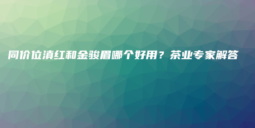 同價位滇紅和金駿眉哪個好用？茶業(yè)專家解答插圖