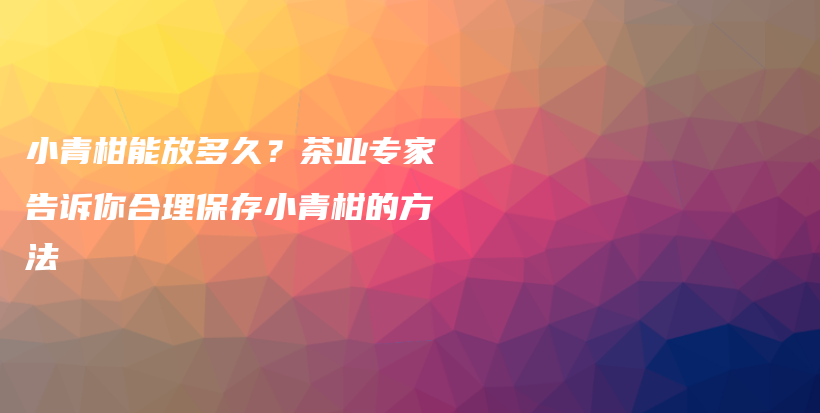 小青柑能放多久？茶業(yè)專家告訴你合理保存小青柑的方法插圖