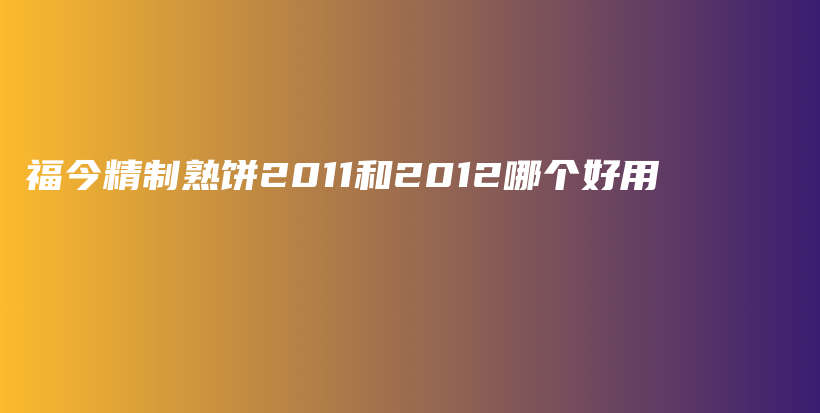 福今精制熟餅2011和2012哪個(gè)好用插圖