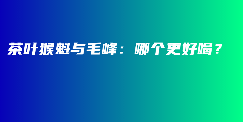 茶葉猴魁與毛峰：哪個(gè)更好喝？插圖