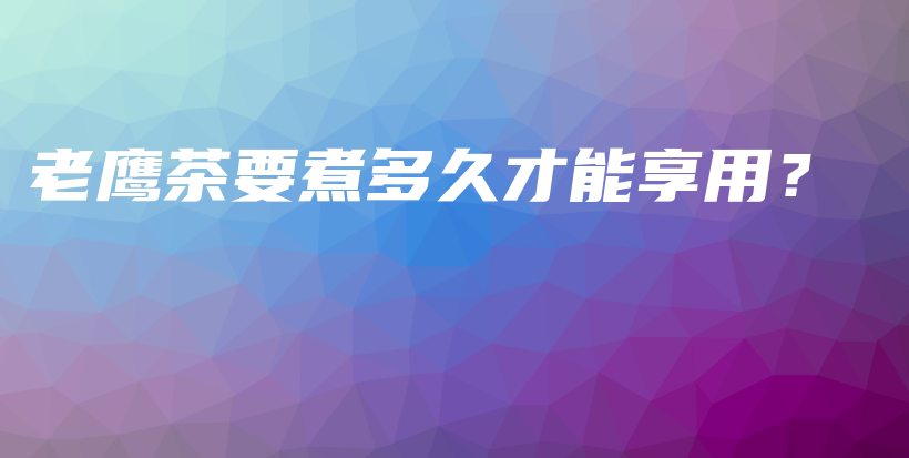 老鷹茶要煮多久才能享用？插圖