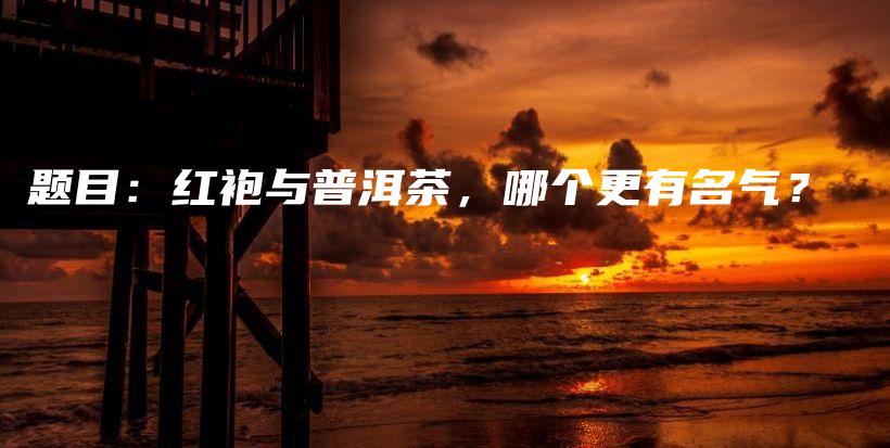題目：紅袍與普洱茶，哪個更有名氣？插圖