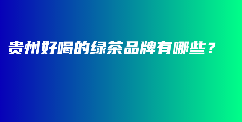 貴州好喝的綠茶品牌有哪些？插圖