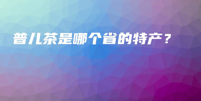 普兒茶是哪個(gè)省的特產(chǎn)？插圖