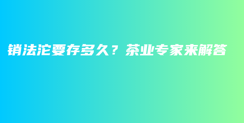 銷法沱要存多久？茶業(yè)專家來解答插圖