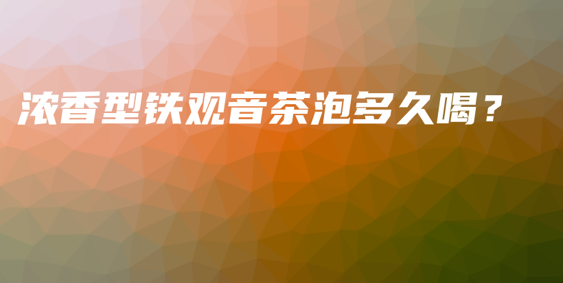 濃香型鐵觀音茶泡多久喝？插圖