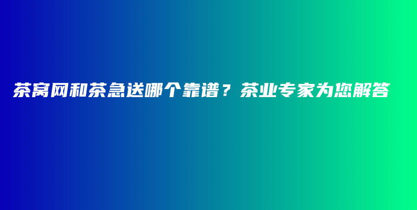 茶窩網(wǎng)和茶急送哪個靠譜？茶業(yè)專家為您解答插圖